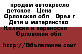 продам автокресло детское › Цена ­ 2 500 - Орловская обл., Орел г. Дети и материнство » Коляски и переноски   . Орловская обл.